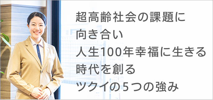 超高齢社会の課題に向き合い人生100年幸福に生きる時代を創るツクイの5つの強み